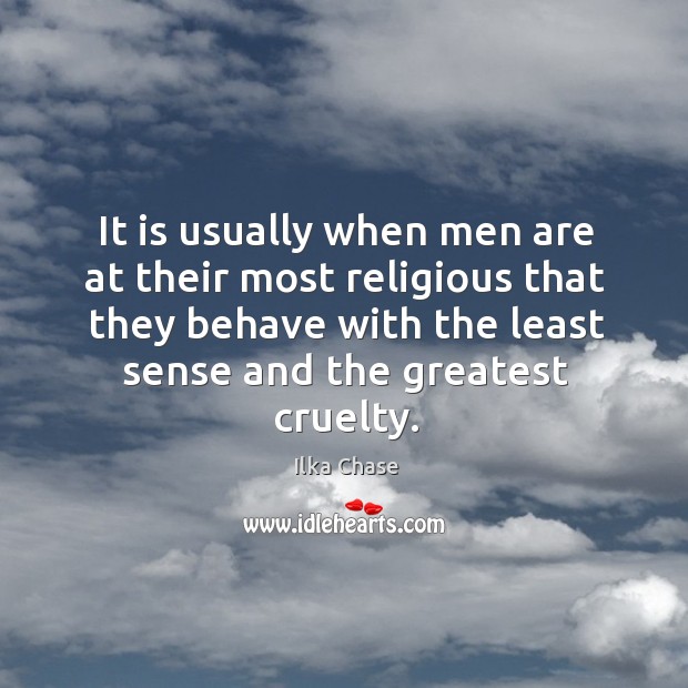 It is usually when men are at their most religious that they behave with the least sense and the greatest cruelty. Ilka Chase Picture Quote