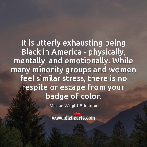 It is utterly exhausting being Black in America – physically, mentally, and Marian Wright Edelman Picture Quote