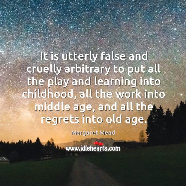 It is utterly false and cruelly arbitrary to put all the play and learning into childhood Margaret Mead Picture Quote