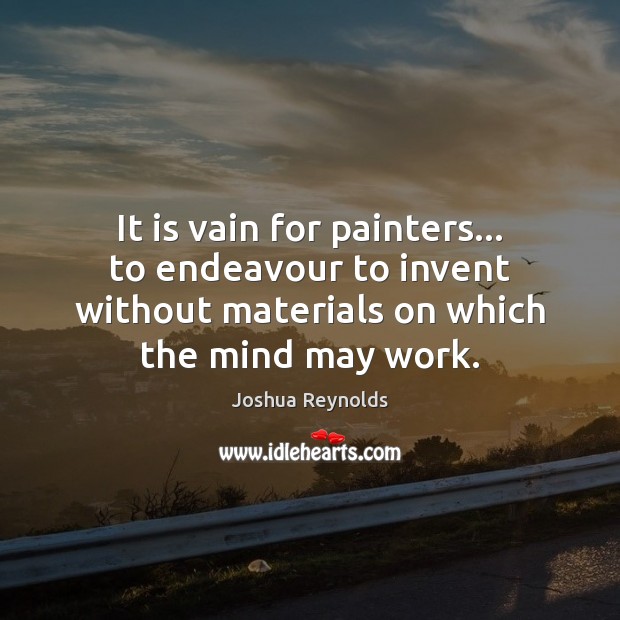 It is vain for painters… to endeavour to invent without materials on Joshua Reynolds Picture Quote