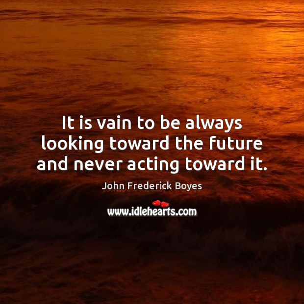 It is vain to be always looking toward the future and never acting toward it. Image