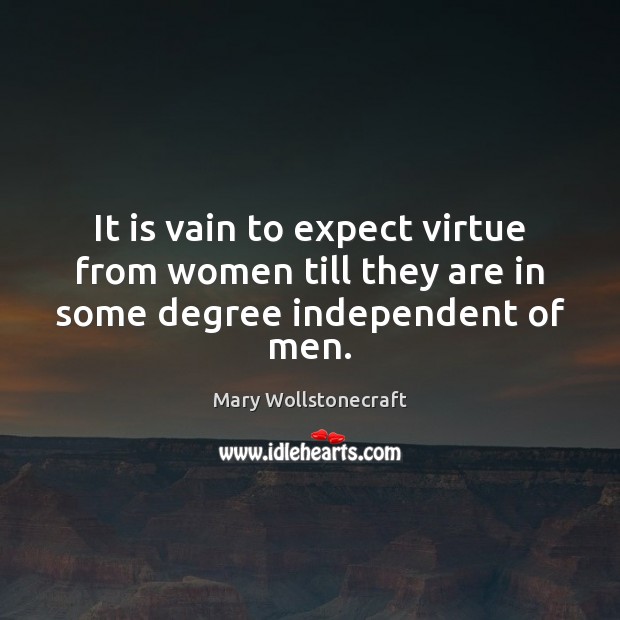 It is vain to expect virtue from women till they are in some degree independent of men. Mary Wollstonecraft Picture Quote