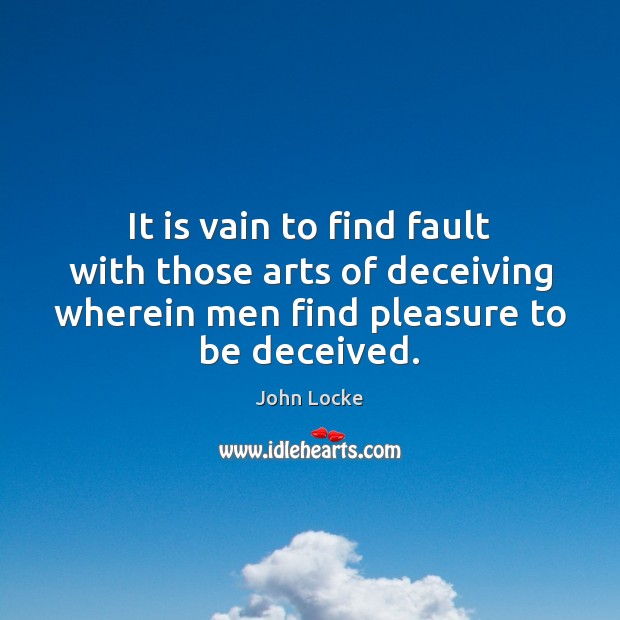 It is vain to find fault with those arts of deceiving wherein John Locke Picture Quote