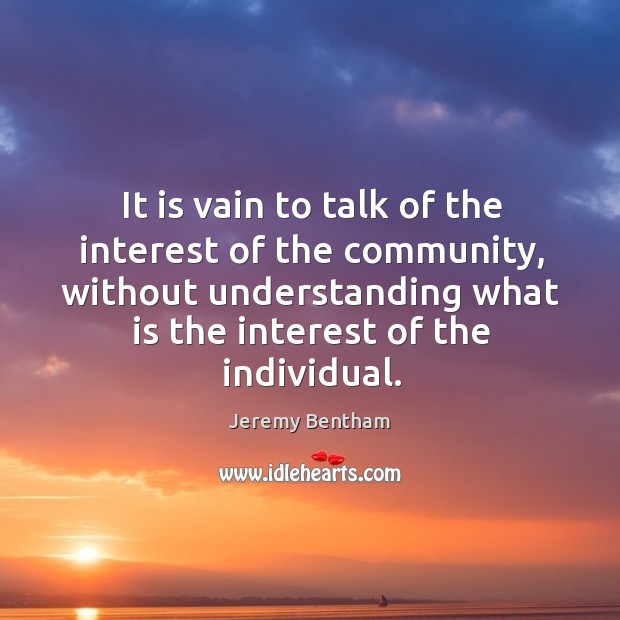 It is vain to talk of the interest of the community, without understanding what is the interest of the individual. Jeremy Bentham Picture Quote
