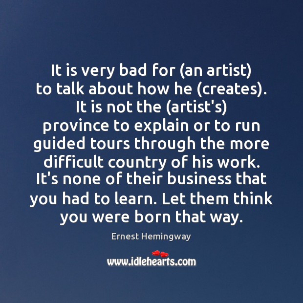 It is very bad for (an artist) to talk about how he ( Ernest Hemingway Picture Quote