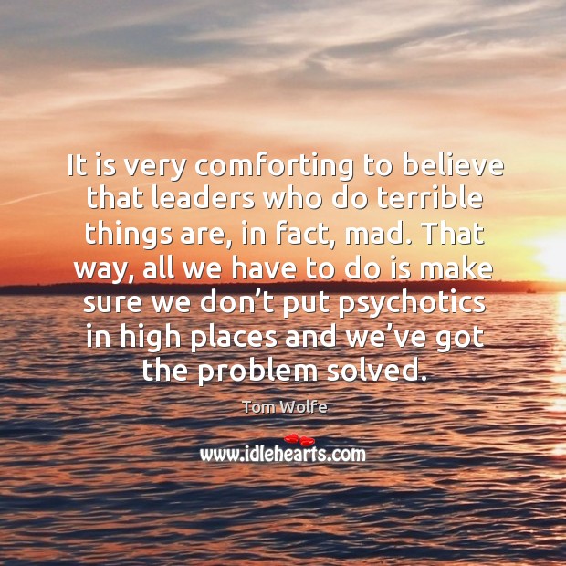 It is very comforting to believe that leaders who do terrible things are, in fact, mad. Tom Wolfe Picture Quote