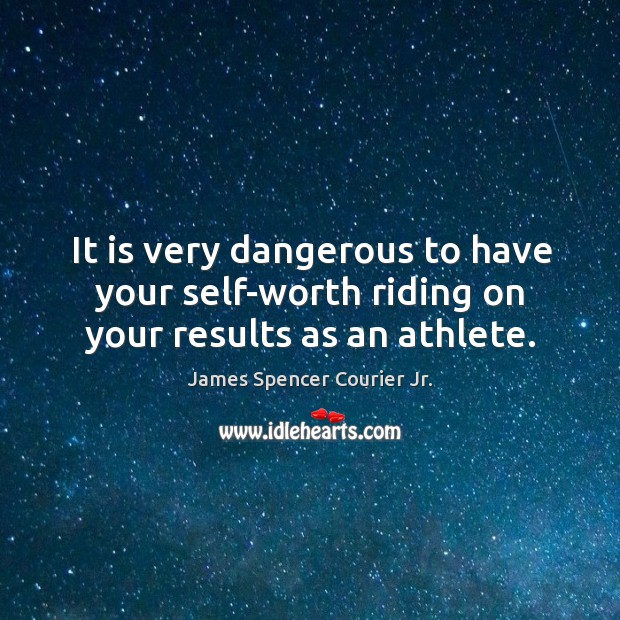 It is very dangerous to have your self-worth riding on your results as an athlete. James Spencer Courier Jr. Picture Quote