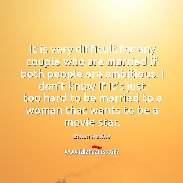 It is very difficult for any couple who are married if both people are ambitious. Ethan Hawke Picture Quote