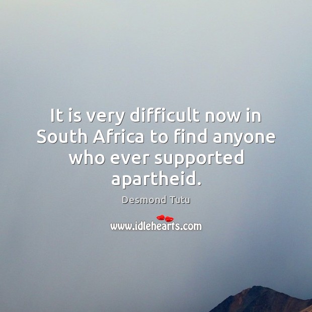 It is very difficult now in South Africa to find anyone who ever supported apartheid. Desmond Tutu Picture Quote