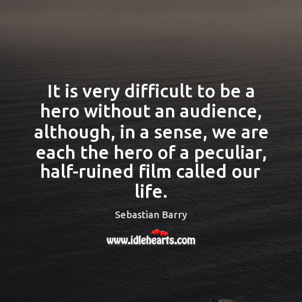 It is very difficult to be a hero without an audience, although, Sebastian Barry Picture Quote