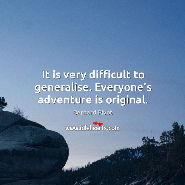 It is very difficult to generalise. Everyone’s adventure is original. Bernard Pivot Picture Quote
