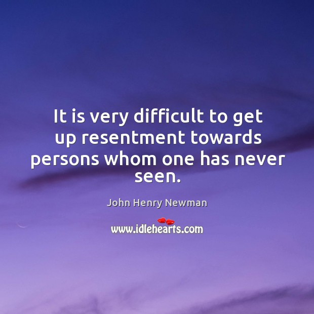 It is very difficult to get up resentment towards persons whom one has never seen. John Henry Newman Picture Quote