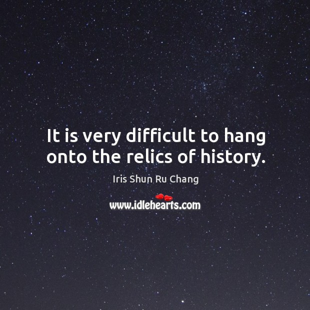It is very difficult to hang onto the relics of history. Iris Shun Ru Chang Picture Quote