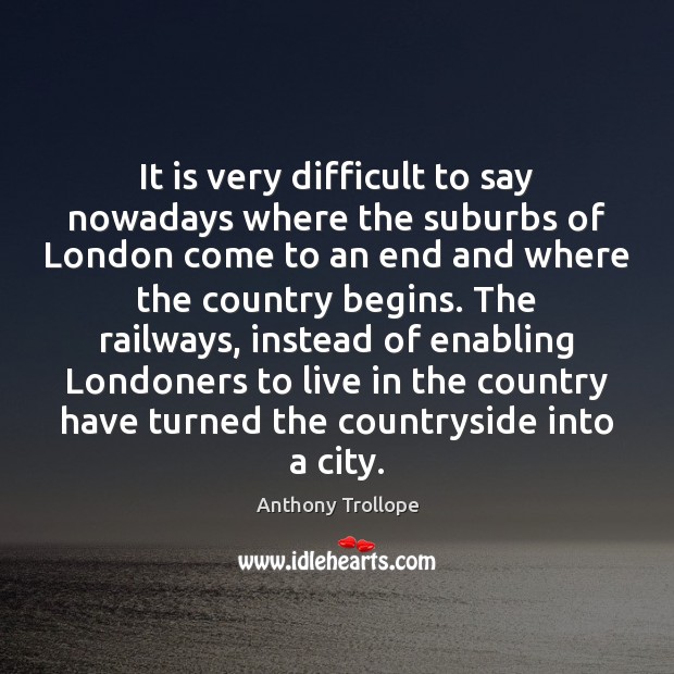 It is very difficult to say nowadays where the suburbs of London Anthony Trollope Picture Quote