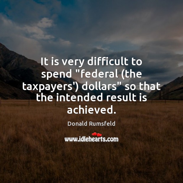 It is very difficult to spend “federal (the taxpayers’) dollars” so that Donald Rumsfeld Picture Quote