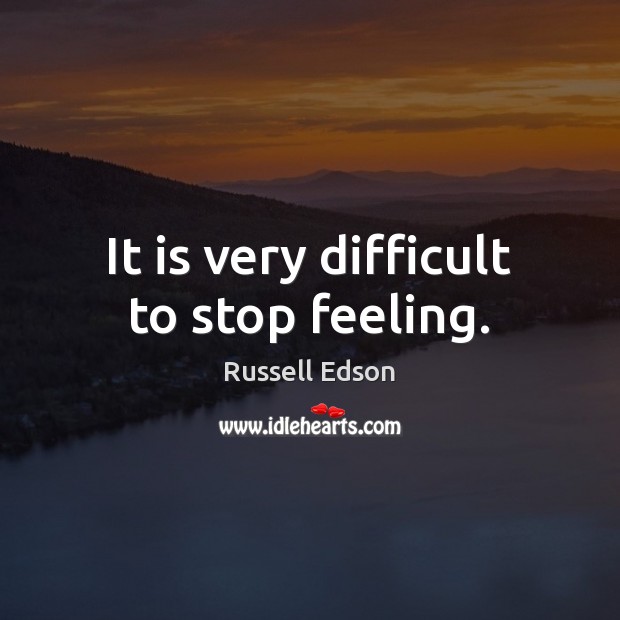 It is very difficult to stop feeling. Russell Edson Picture Quote