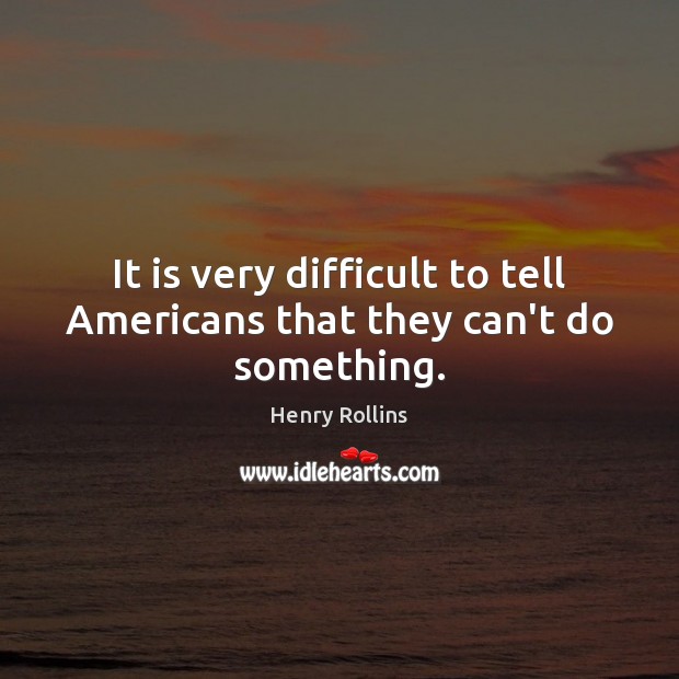 It is very difficult to tell Americans that they can’t do something. Image