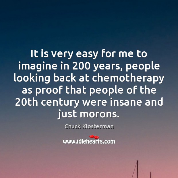 It is very easy for me to imagine in 200 years, people looking Chuck Klosterman Picture Quote