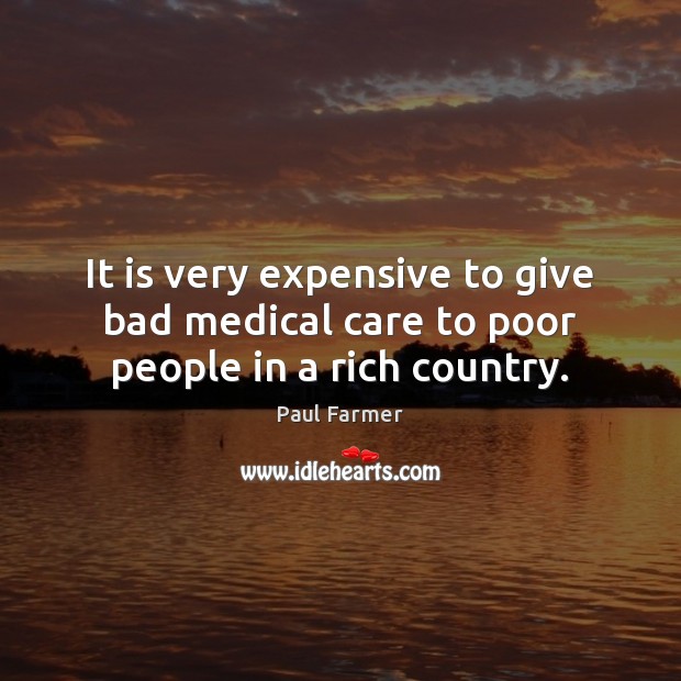 It is very expensive to give bad medical care to poor people in a rich country. Paul Farmer Picture Quote