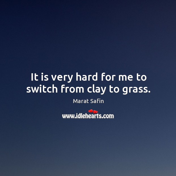 It is very hard for me to switch from clay to grass. Marat Safin Picture Quote