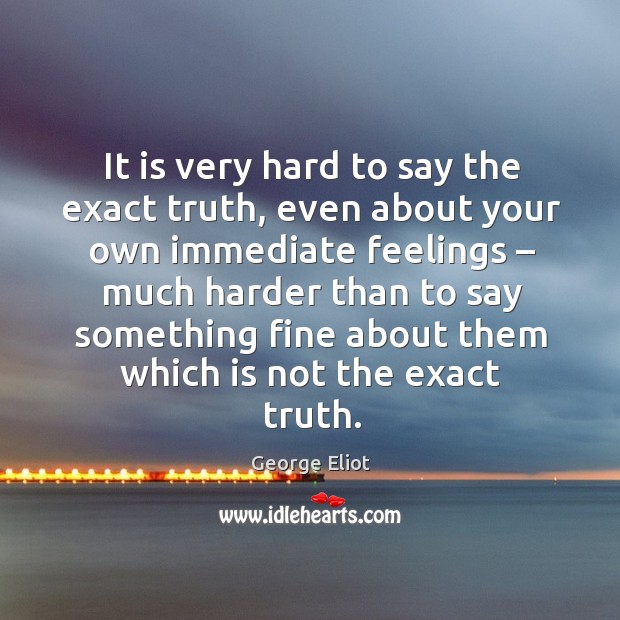 It is very hard to say the exact truth, even about your own immediate feelings Image