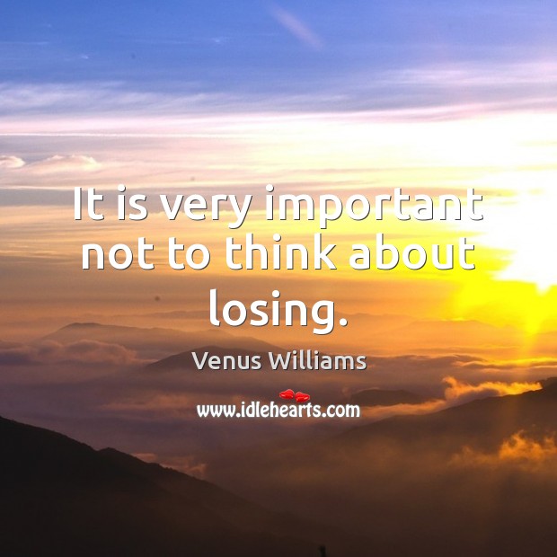 It is very important not to think about losing. Venus Williams Picture Quote