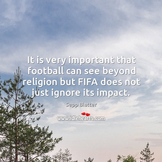 It is very important that football can see beyond religion but fifa does not just ignore its impact. Sepp Blatter Picture Quote