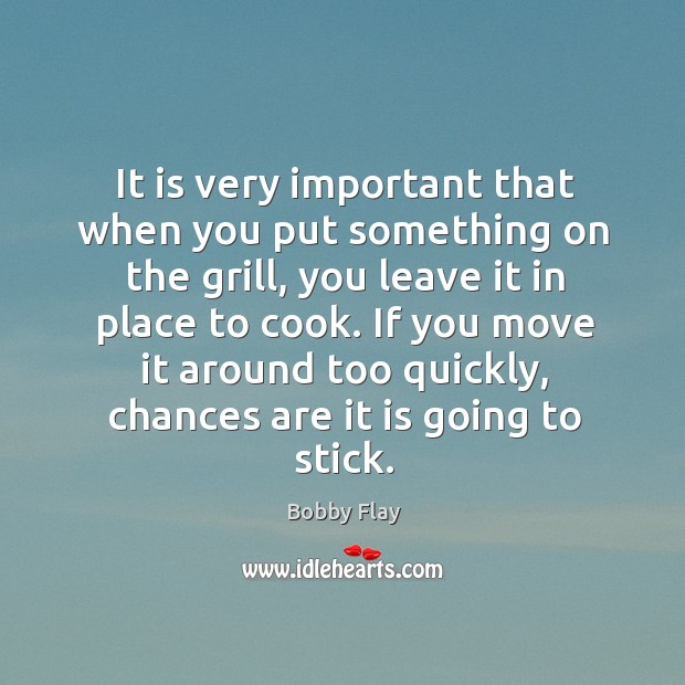 It is very important that when you put something on the grill, you leave it in place to cook. Bobby Flay Picture Quote