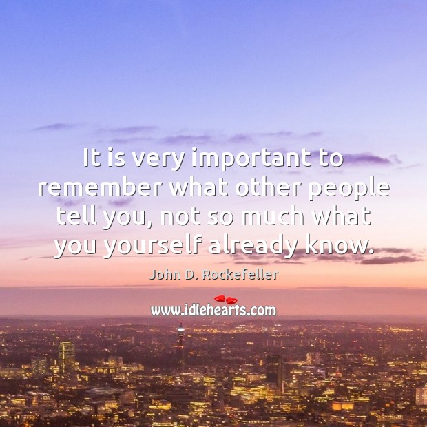 It is very important to remember what other people tell you, not John D. Rockefeller Picture Quote