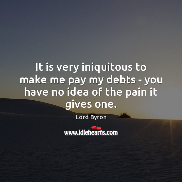 It is very iniquitous to make me pay my debts – you have no idea of the pain it gives one. Lord Byron Picture Quote
