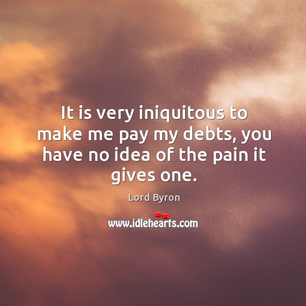 It is very iniquitous to make me pay my debts, you have no idea of the pain it gives one. Lord Byron Picture Quote
