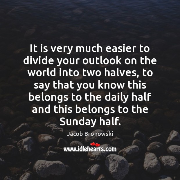 It is very much easier to divide your outlook on the world Image