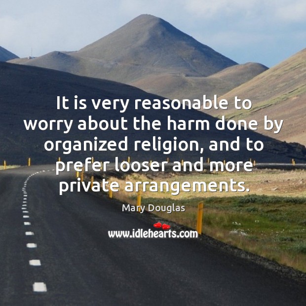 It is very reasonable to worry about the harm done by organized religion, and to prefer looser and more private arrangements. Mary Douglas Picture Quote