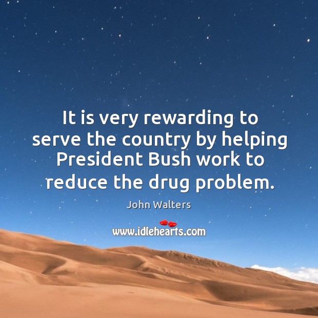 It is very rewarding to serve the country by helping president bush work to reduce the drug problem. John Walters Picture Quote