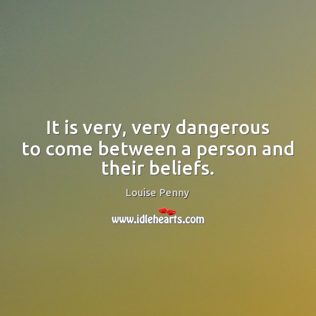 It is very, very dangerous to come between a person and their beliefs. Louise Penny Picture Quote