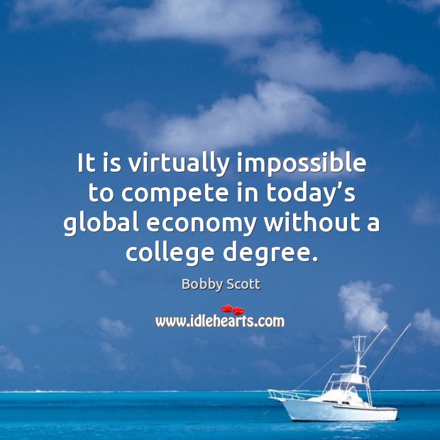 It is virtually impossible to compete in today’s global economy without a college degree. Bobby Scott Picture Quote