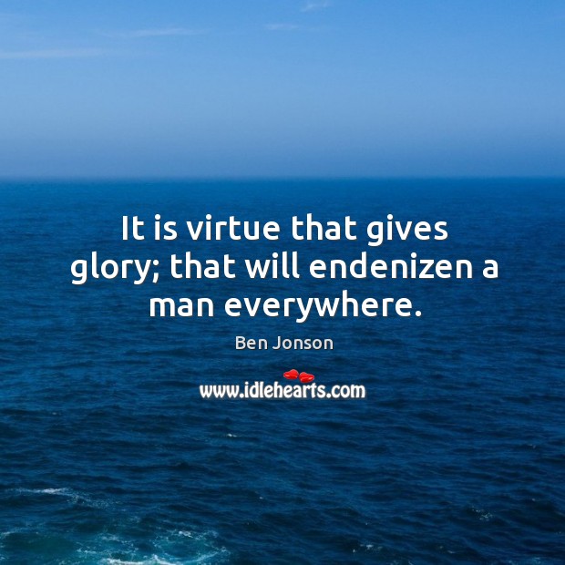It is virtue that gives glory; that will endenizen a man everywhere. Ben Jonson Picture Quote