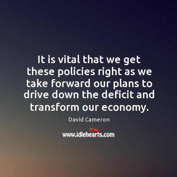 It is vital that we get these policies right as we take forward our plans to drive down the David Cameron Picture Quote