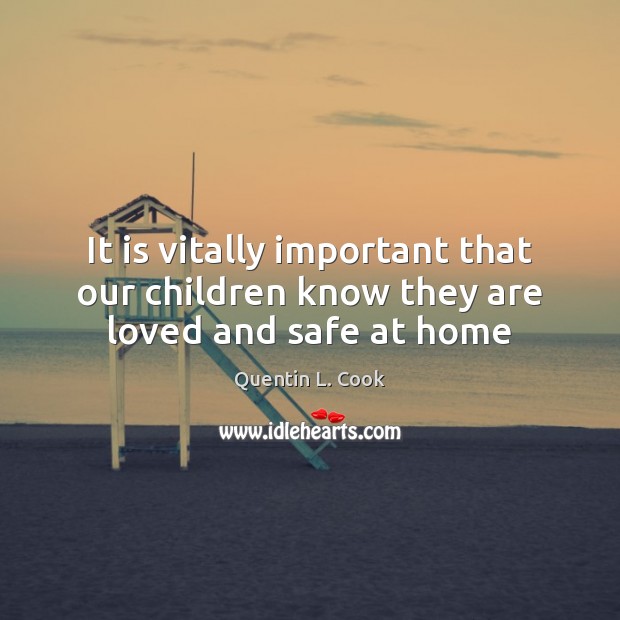 It is vitally important that our children know they are loved and safe at home Quentin L. Cook Picture Quote