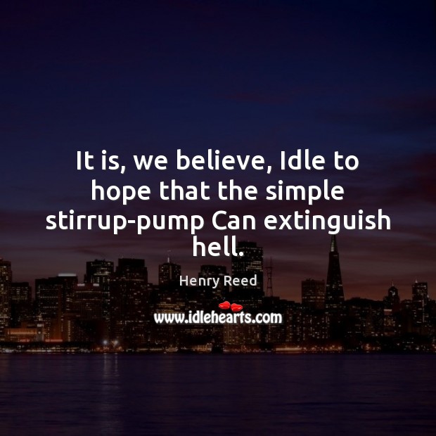 It is, we believe, Idle to hope that the simple stirrup-pump Can extinguish hell. Henry Reed Picture Quote