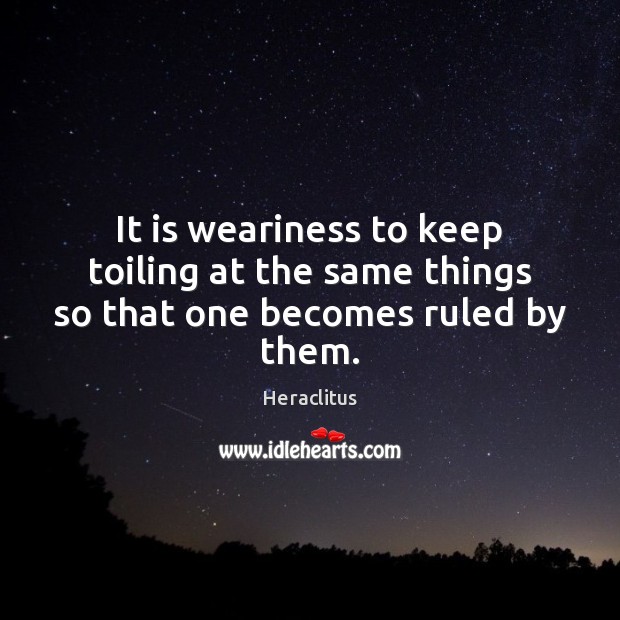 It is weariness to keep toiling at the same things so that one becomes ruled by them. Image