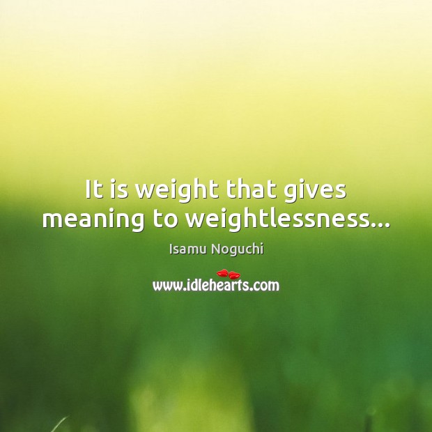 It is weight that gives meaning to weightlessness… Isamu Noguchi Picture Quote