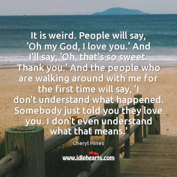It is weird. People will say, ‘Oh my God, I love you. Thank You Quotes Image
