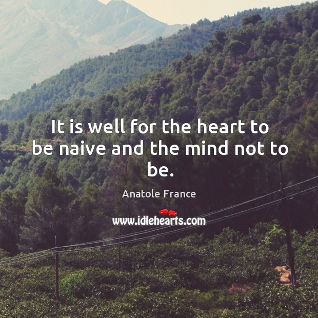It is well for the heart to be naive and the mind not to be. Anatole France Picture Quote