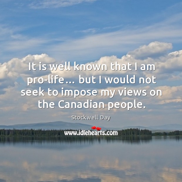 It is well known that I am pro-life… but I would not seek to impose my views on the canadian people. Stockwell Day Picture Quote