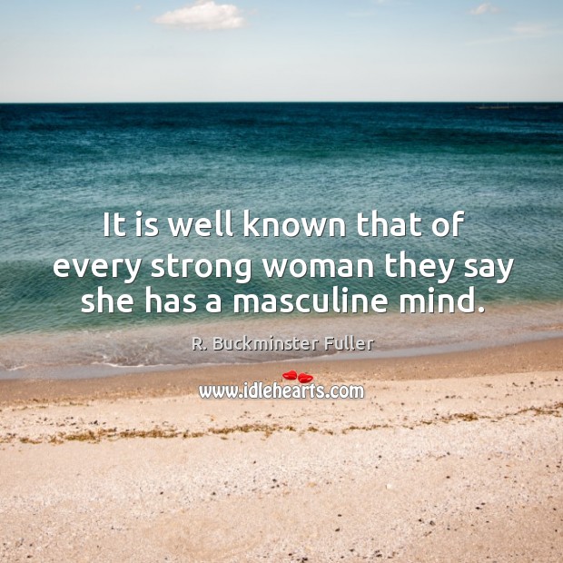 It is well known that of every strong woman they say she has a masculine mind. R. Buckminster Fuller Picture Quote