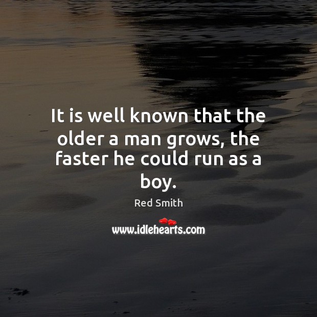 It is well known that the older a man grows, the faster he could run as a boy. Red Smith Picture Quote
