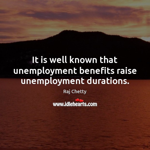 It is well known that unemployment benefits raise unemployment durations. Raj Chetty Picture Quote
