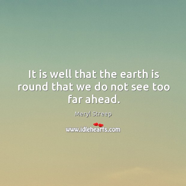 It is well that the earth is round that we do not see too far ahead. Meryl Streep Picture Quote