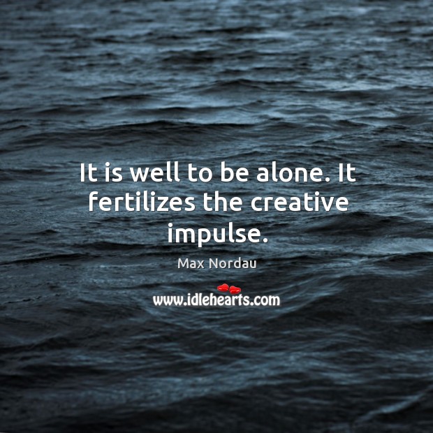 It is well to be alone. It fertilizes the creative impulse. Max Nordau Picture Quote